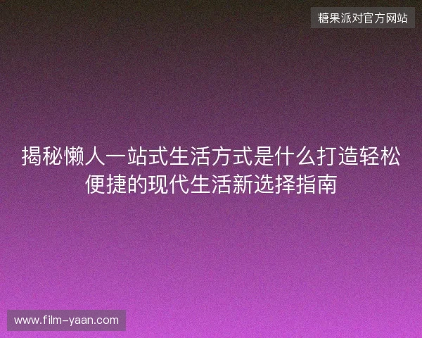 揭秘懒人一站式生活方式是什么打造轻松便捷的现代生活新选择指南