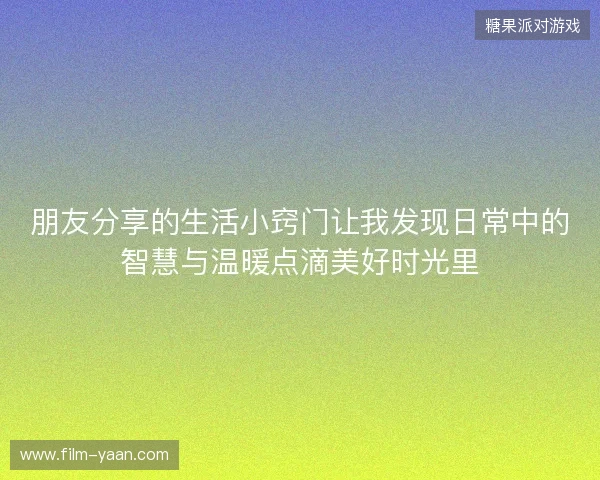 朋友分享的生活小窍门让我发现日常中的智慧与温暖点滴美好时光里 朋友分享的生活小窍门让我发现日常中的智慧与温暖点滴美好时光里