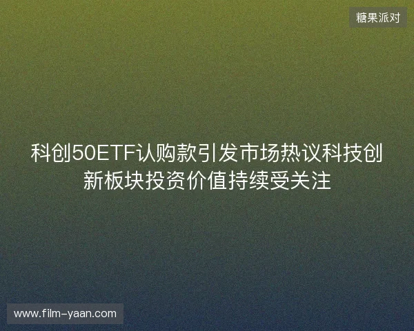 科创50ETF认购款引发市场热议科技创新板块投资价值持续受关注 科创50ETF认购款引发市场热议科技创新板块投资价值持续受关注