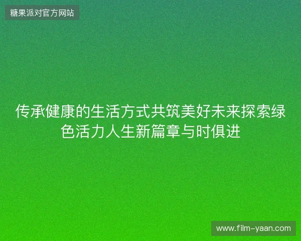传承健康的生活方式共筑美好未来探索绿色活力人生新篇章与时俱进
