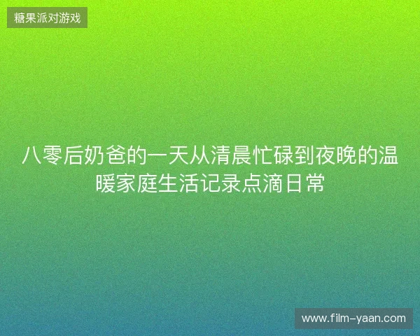 八零后奶爸的一天从清晨忙碌到夜晚的温暖家庭生活记录点滴日常