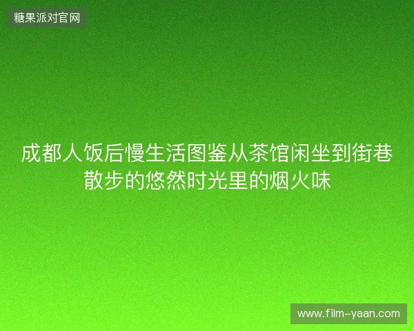 成都人饭后慢生活图鉴从茶馆闲坐到街巷散步的悠然时光里的烟火味