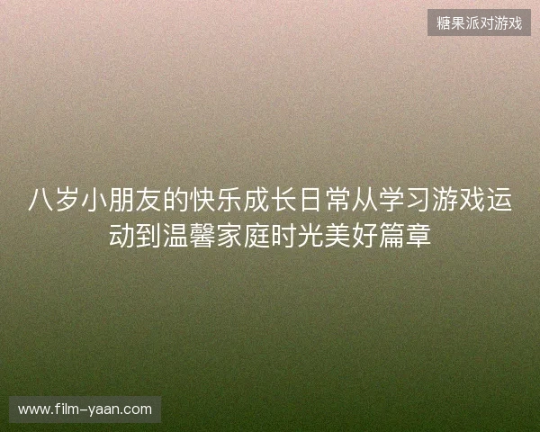 八岁小朋友的快乐成长日常从学习游戏运动到温馨家庭时光美好篇章 八岁小朋友的快乐成长日常从学习游戏运动到温馨家庭时光美好篇章